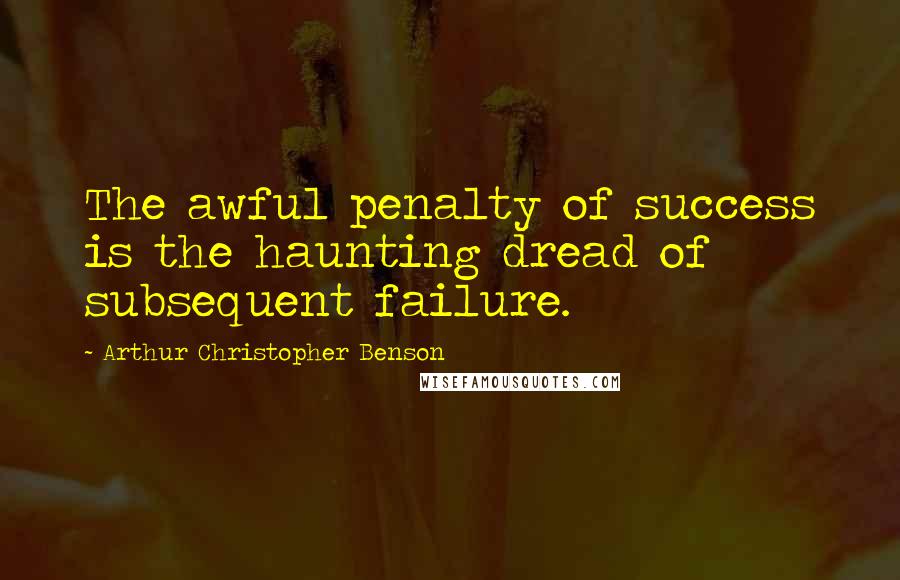 Arthur Christopher Benson Quotes: The awful penalty of success is the haunting dread of subsequent failure.