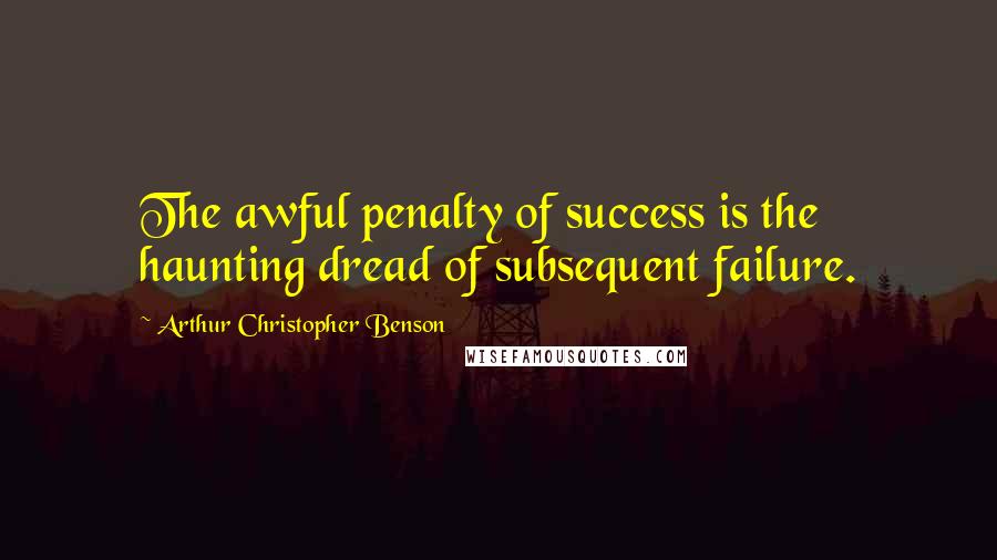 Arthur Christopher Benson Quotes: The awful penalty of success is the haunting dread of subsequent failure.