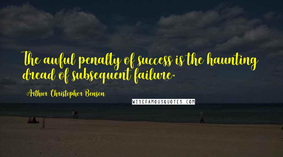 Arthur Christopher Benson Quotes: The awful penalty of success is the haunting dread of subsequent failure.