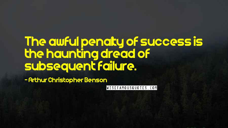 Arthur Christopher Benson Quotes: The awful penalty of success is the haunting dread of subsequent failure.