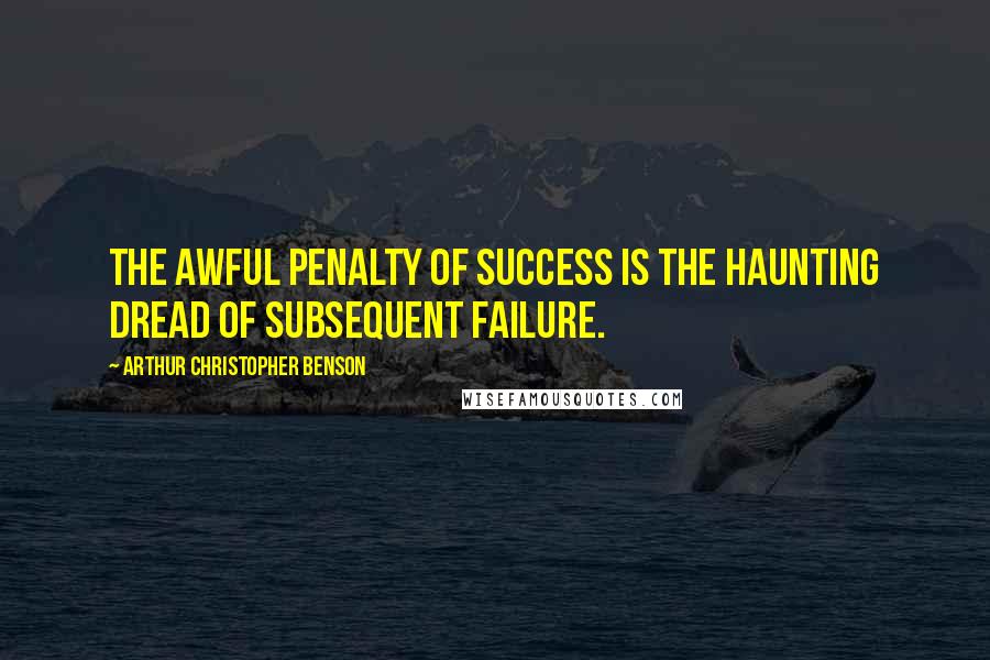 Arthur Christopher Benson Quotes: The awful penalty of success is the haunting dread of subsequent failure.