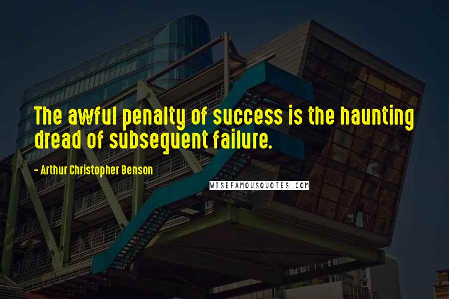Arthur Christopher Benson Quotes: The awful penalty of success is the haunting dread of subsequent failure.