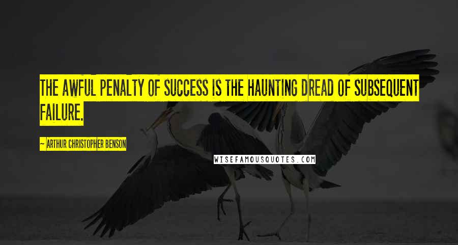 Arthur Christopher Benson Quotes: The awful penalty of success is the haunting dread of subsequent failure.