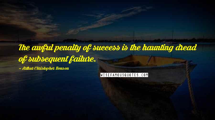 Arthur Christopher Benson Quotes: The awful penalty of success is the haunting dread of subsequent failure.