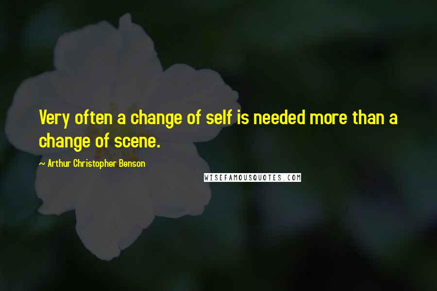 Arthur Christopher Benson Quotes: Very often a change of self is needed more than a change of scene.