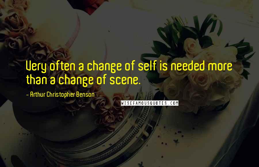 Arthur Christopher Benson Quotes: Very often a change of self is needed more than a change of scene.