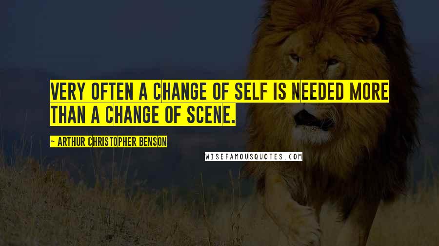Arthur Christopher Benson Quotes: Very often a change of self is needed more than a change of scene.