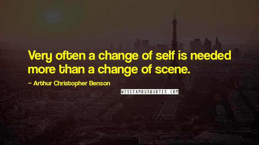 Arthur Christopher Benson Quotes: Very often a change of self is needed more than a change of scene.