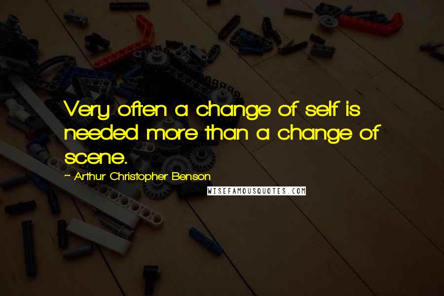 Arthur Christopher Benson Quotes: Very often a change of self is needed more than a change of scene.