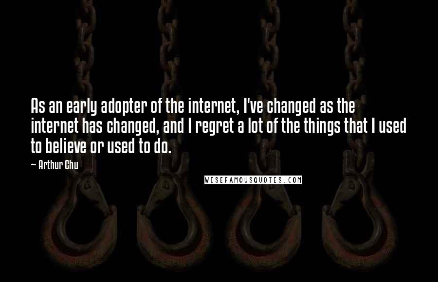 Arthur Chu Quotes: As an early adopter of the internet, I've changed as the internet has changed, and I regret a lot of the things that I used to believe or used to do.
