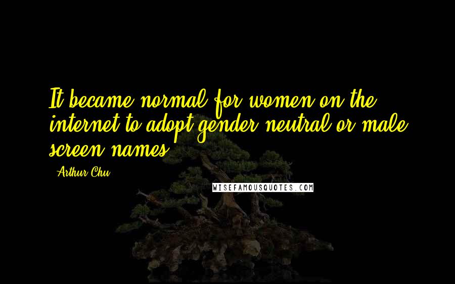 Arthur Chu Quotes: It became normal for women on the internet to adopt gender-neutral or male screen names.