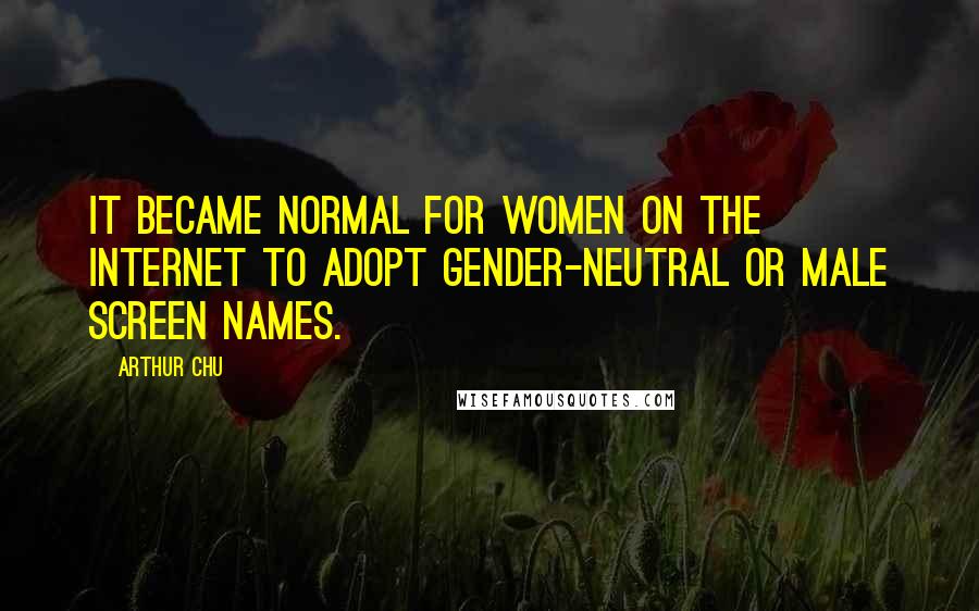 Arthur Chu Quotes: It became normal for women on the internet to adopt gender-neutral or male screen names.