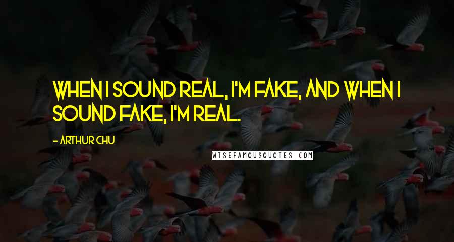 Arthur Chu Quotes: When I sound real, I'm fake, and when I sound fake, I'm real.