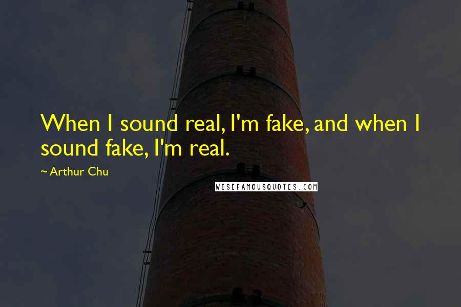 Arthur Chu Quotes: When I sound real, I'm fake, and when I sound fake, I'm real.
