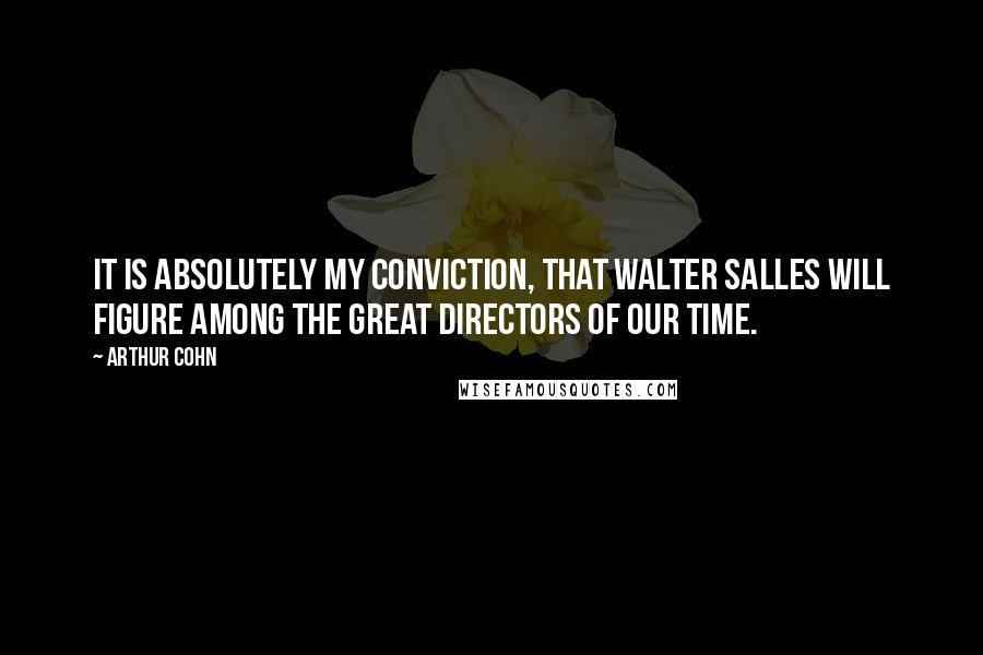 Arthur Cohn Quotes: It is absolutely my conviction, that Walter Salles will figure among the great directors of our time.
