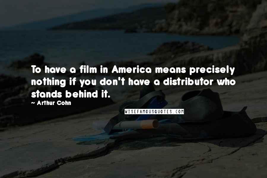 Arthur Cohn Quotes: To have a film in America means precisely nothing if you don't have a distributor who stands behind it.