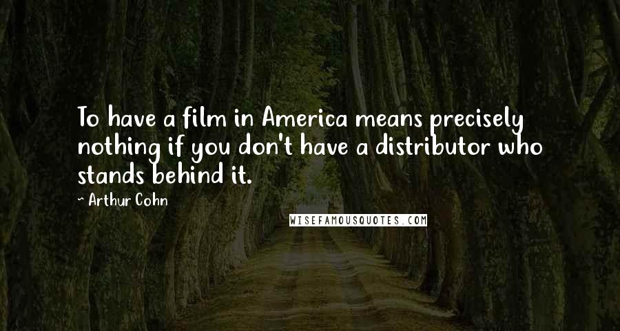 Arthur Cohn Quotes: To have a film in America means precisely nothing if you don't have a distributor who stands behind it.