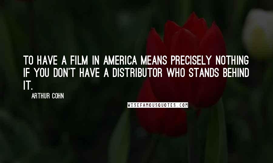 Arthur Cohn Quotes: To have a film in America means precisely nothing if you don't have a distributor who stands behind it.