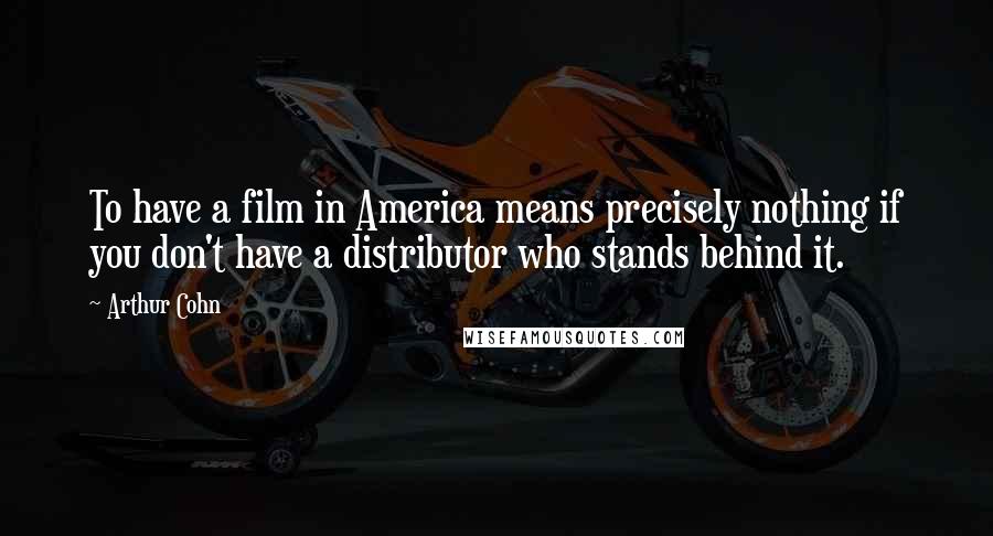 Arthur Cohn Quotes: To have a film in America means precisely nothing if you don't have a distributor who stands behind it.