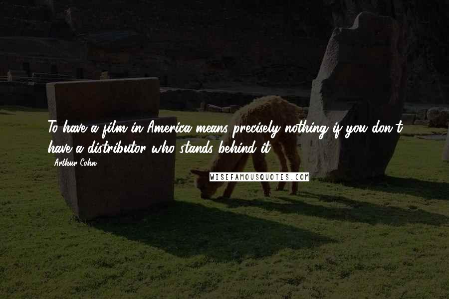 Arthur Cohn Quotes: To have a film in America means precisely nothing if you don't have a distributor who stands behind it.