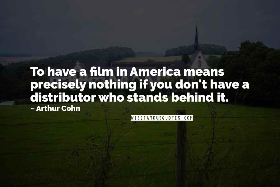 Arthur Cohn Quotes: To have a film in America means precisely nothing if you don't have a distributor who stands behind it.