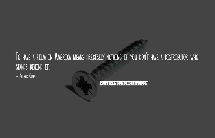 Arthur Cohn Quotes: To have a film in America means precisely nothing if you don't have a distributor who stands behind it.
