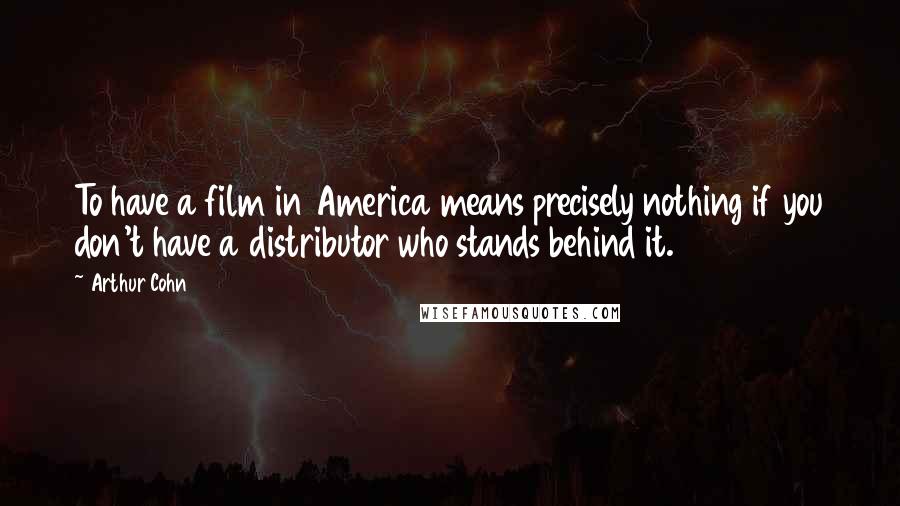 Arthur Cohn Quotes: To have a film in America means precisely nothing if you don't have a distributor who stands behind it.