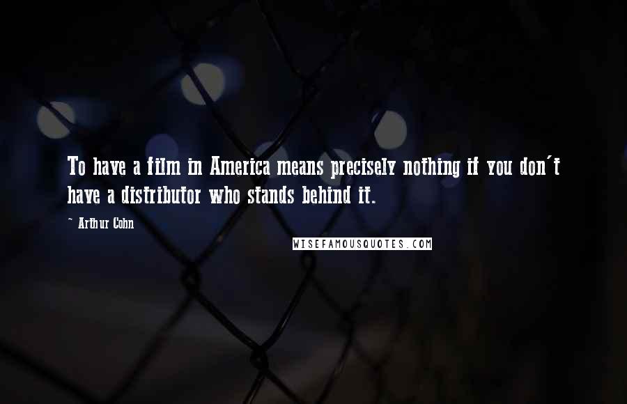 Arthur Cohn Quotes: To have a film in America means precisely nothing if you don't have a distributor who stands behind it.