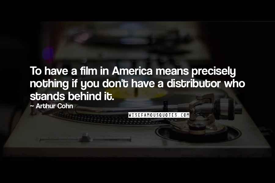 Arthur Cohn Quotes: To have a film in America means precisely nothing if you don't have a distributor who stands behind it.