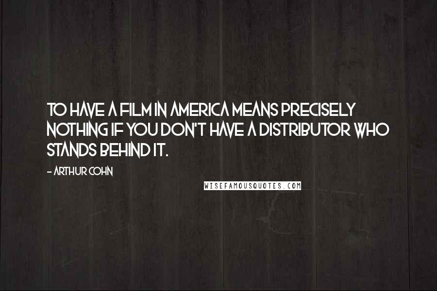 Arthur Cohn Quotes: To have a film in America means precisely nothing if you don't have a distributor who stands behind it.