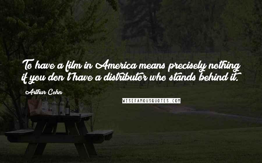 Arthur Cohn Quotes: To have a film in America means precisely nothing if you don't have a distributor who stands behind it.