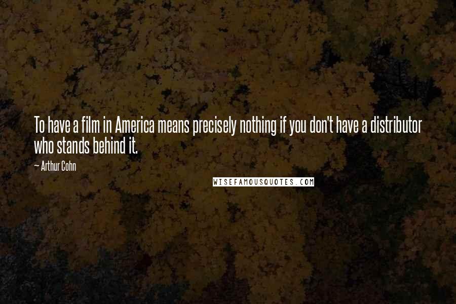 Arthur Cohn Quotes: To have a film in America means precisely nothing if you don't have a distributor who stands behind it.