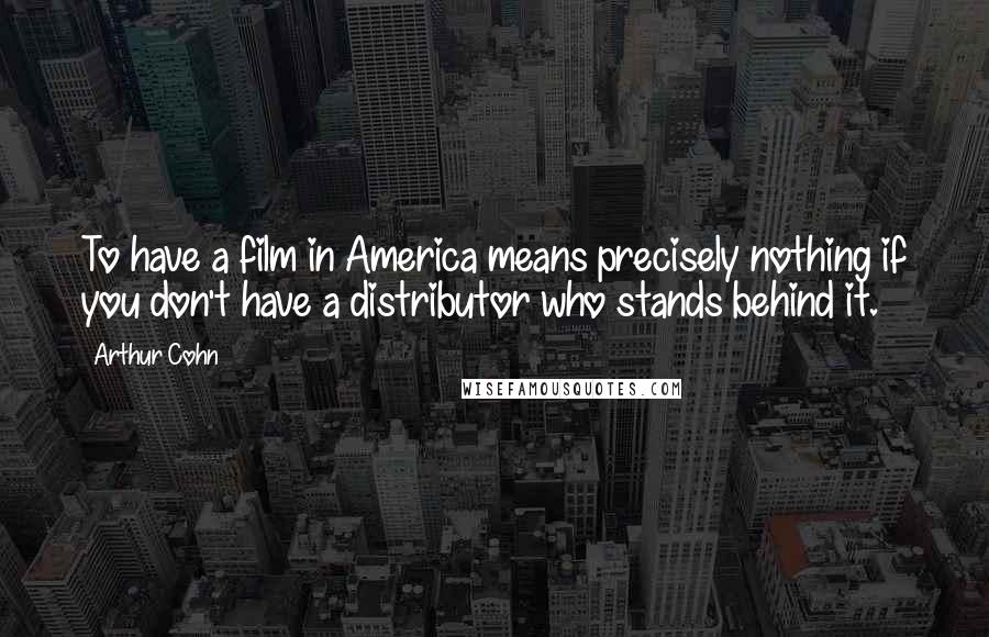 Arthur Cohn Quotes: To have a film in America means precisely nothing if you don't have a distributor who stands behind it.