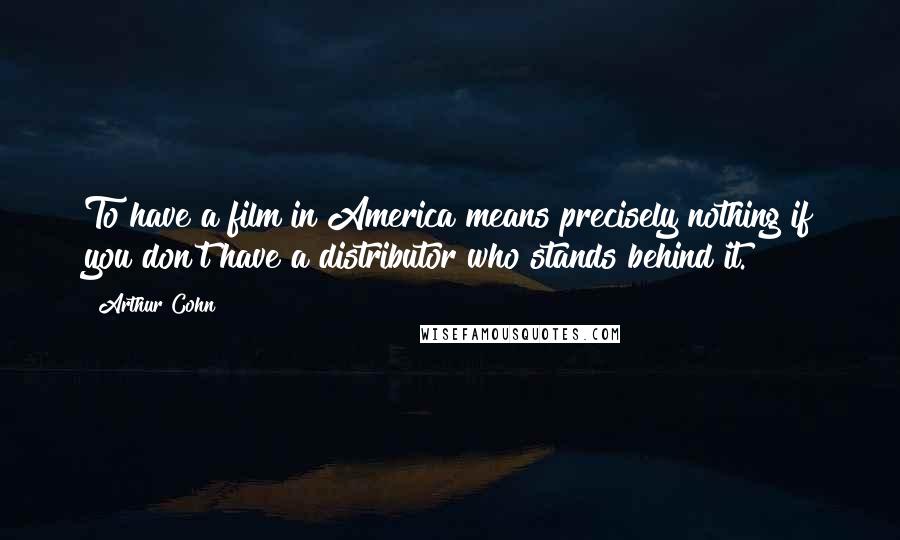 Arthur Cohn Quotes: To have a film in America means precisely nothing if you don't have a distributor who stands behind it.