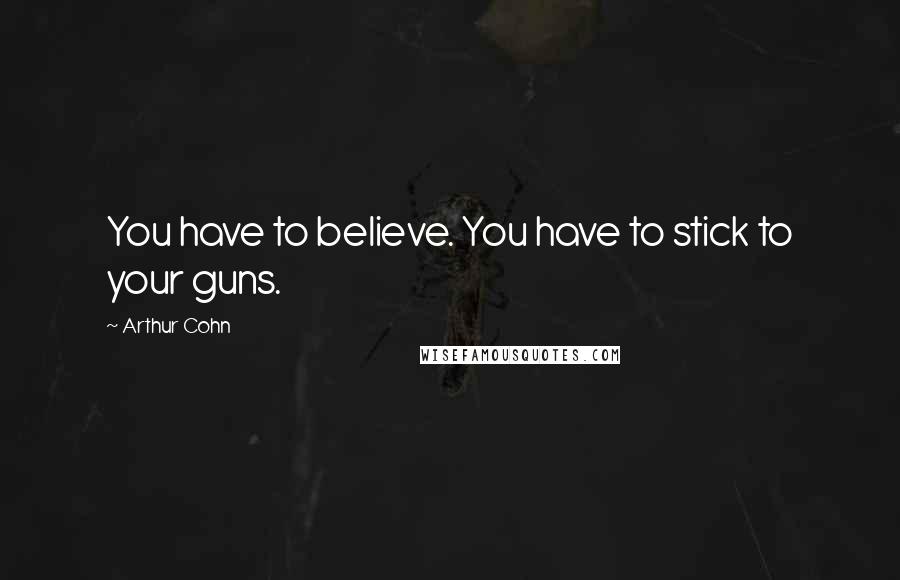 Arthur Cohn Quotes: You have to believe. You have to stick to your guns.