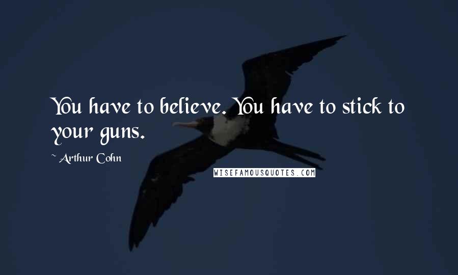 Arthur Cohn Quotes: You have to believe. You have to stick to your guns.
