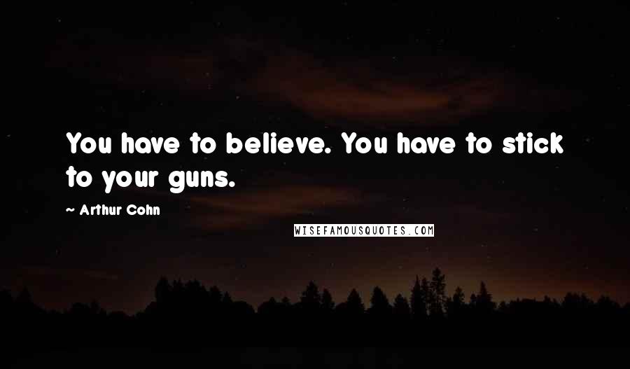 Arthur Cohn Quotes: You have to believe. You have to stick to your guns.