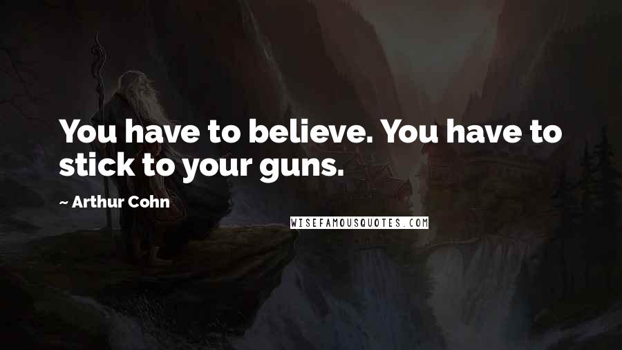 Arthur Cohn Quotes: You have to believe. You have to stick to your guns.