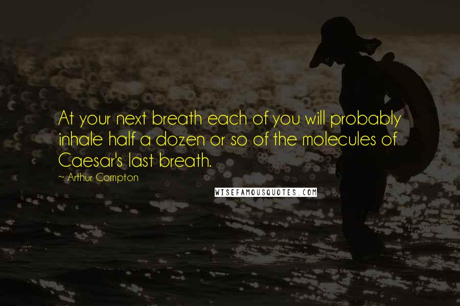 Arthur Compton Quotes: At your next breath each of you will probably inhale half a dozen or so of the molecules of Caesar's last breath.