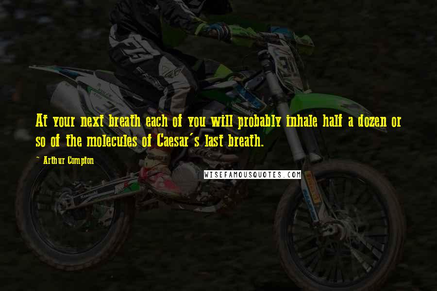 Arthur Compton Quotes: At your next breath each of you will probably inhale half a dozen or so of the molecules of Caesar's last breath.