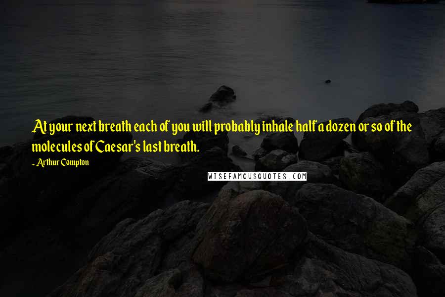 Arthur Compton Quotes: At your next breath each of you will probably inhale half a dozen or so of the molecules of Caesar's last breath.