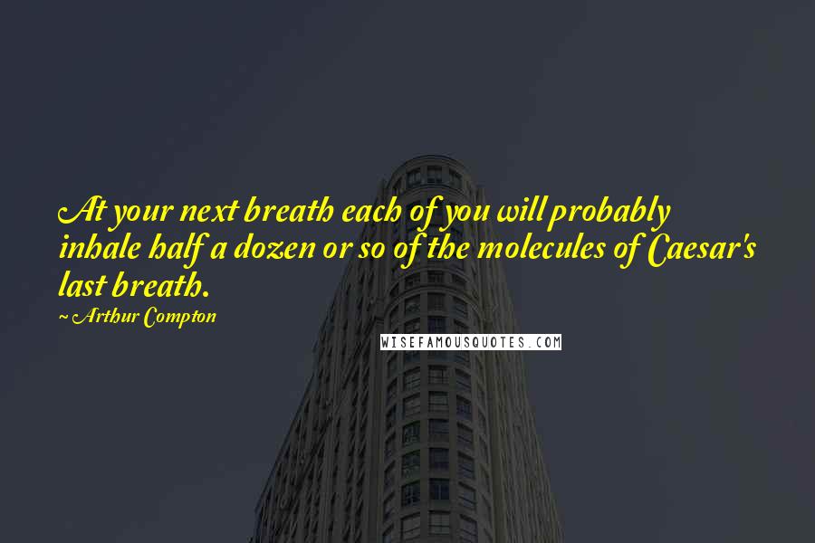 Arthur Compton Quotes: At your next breath each of you will probably inhale half a dozen or so of the molecules of Caesar's last breath.