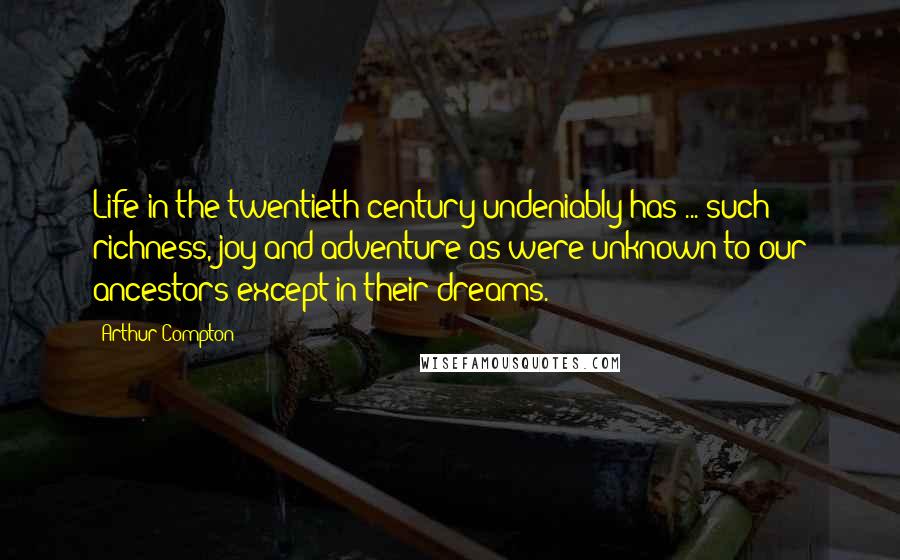 Arthur Compton Quotes: Life in the twentieth century undeniably has ... such richness, joy and adventure as were unknown to our ancestors except in their dreams.