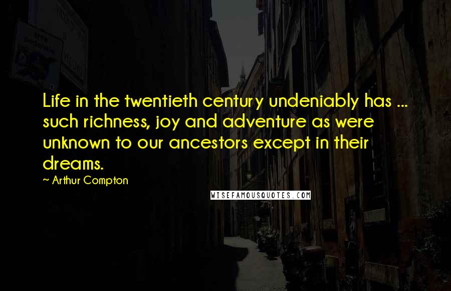 Arthur Compton Quotes: Life in the twentieth century undeniably has ... such richness, joy and adventure as were unknown to our ancestors except in their dreams.