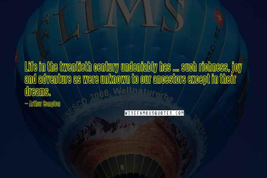 Arthur Compton Quotes: Life in the twentieth century undeniably has ... such richness, joy and adventure as were unknown to our ancestors except in their dreams.