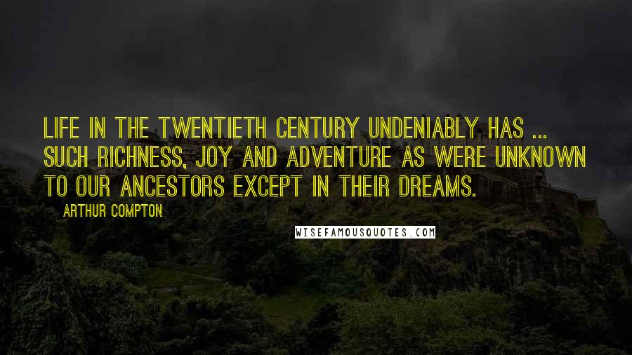 Arthur Compton Quotes: Life in the twentieth century undeniably has ... such richness, joy and adventure as were unknown to our ancestors except in their dreams.