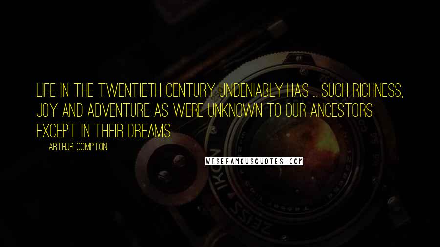 Arthur Compton Quotes: Life in the twentieth century undeniably has ... such richness, joy and adventure as were unknown to our ancestors except in their dreams.