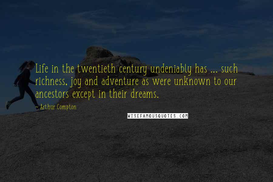 Arthur Compton Quotes: Life in the twentieth century undeniably has ... such richness, joy and adventure as were unknown to our ancestors except in their dreams.