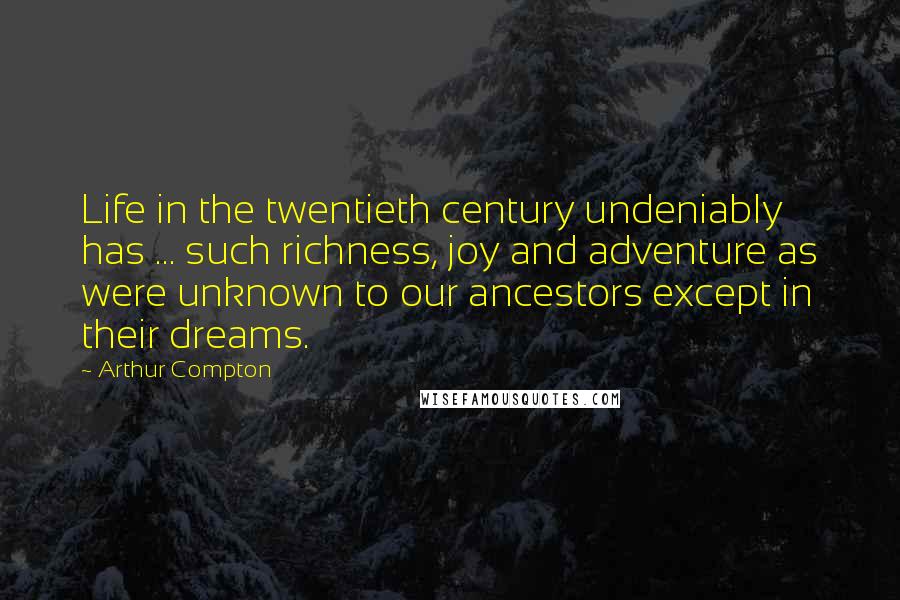 Arthur Compton Quotes: Life in the twentieth century undeniably has ... such richness, joy and adventure as were unknown to our ancestors except in their dreams.