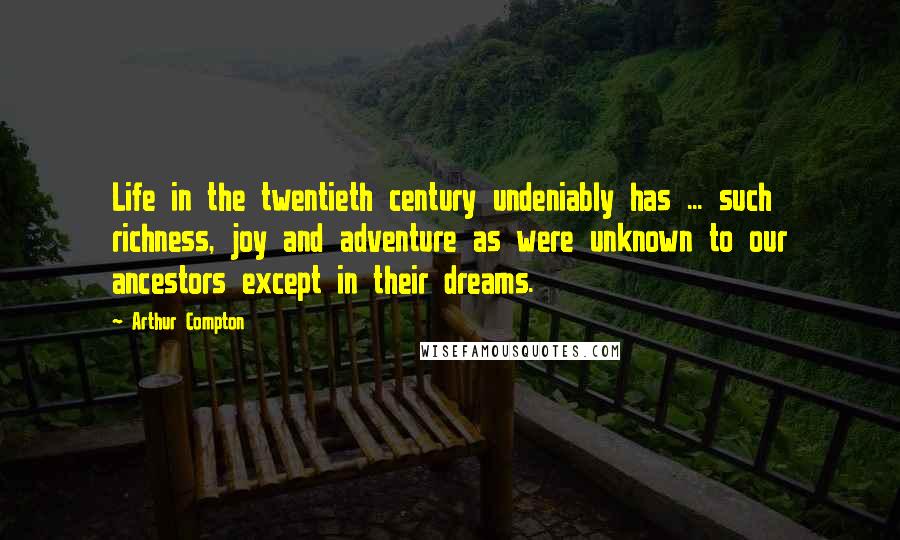 Arthur Compton Quotes: Life in the twentieth century undeniably has ... such richness, joy and adventure as were unknown to our ancestors except in their dreams.